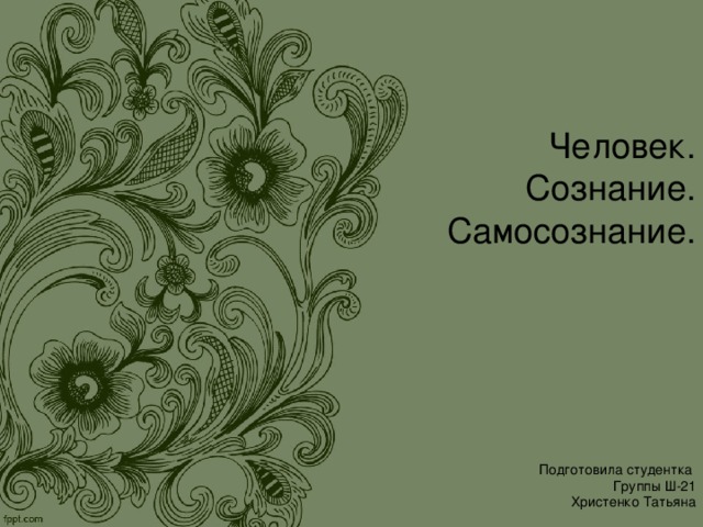 Человек.  Сознание. Самосознание.       Подготовила студентка  Группы Ш-21  Христенко Татьяна 