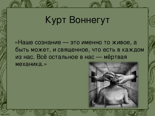 Курт Воннегут  «Наше сознание — это именно то живое, а быть может, и священное, что есть в каждом из нас. Всё остальное в нас — мёртвая механика.» 
