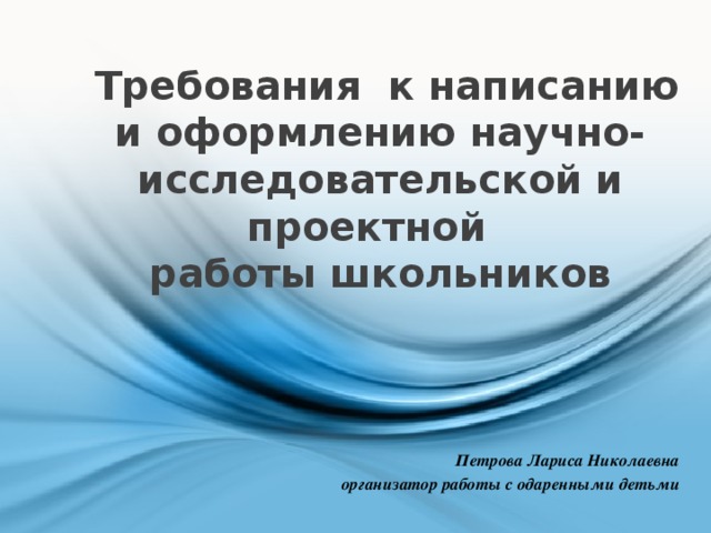  Требования к написанию и оформлению научно-исследовательской и проектной  работы школьников  Петрова Лариса Николаевна организатор работы с одаренными детьми 