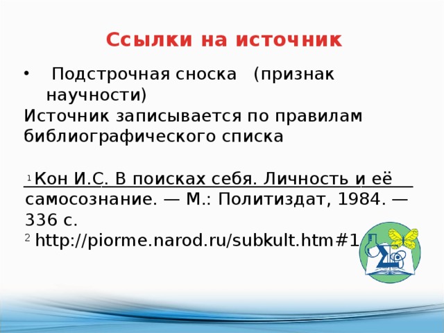 Ссылки на источник  Подстрочная сноска (признак научности) Источник записывается по правилам библиографического списка _____________________________________________  1 Кон И.С. В поисках себя. Личность и её самосознание. — М.: Политиздат, 1984. — 336 с. 2 http://piorme.narod.ru/subkult.htm#1 