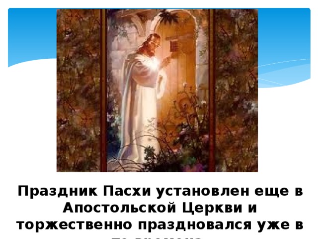 Праздник Пасхи установлен еще в Апостольской Церкви и торжественно праздновался уже в те времена. 