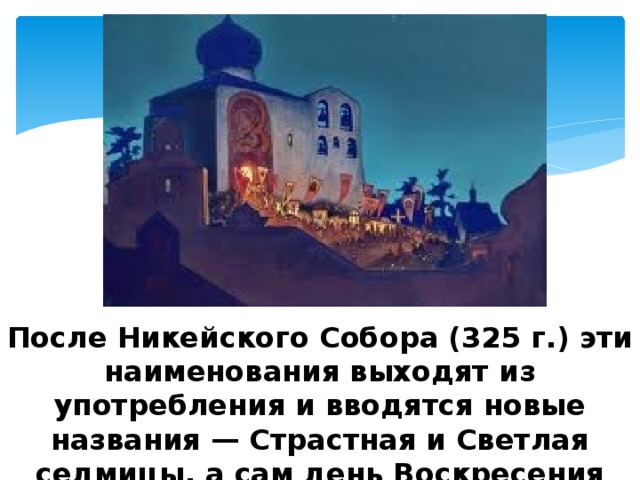 После Никейского Собора (325 г.) эти наименования выходят из употребления и вводятся новые названия — Страстная и Светлая седмицы, а сам день Воскресения назван Пасхой. 