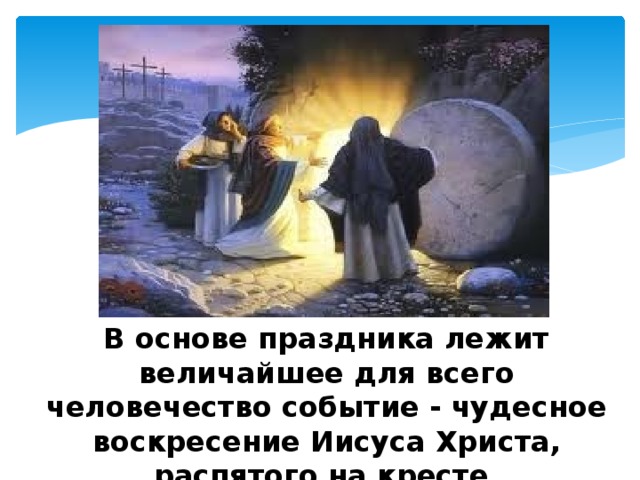 В основе праздника лежит величайшее для всего человечество событие - чудесное воскресение Иисуса Христа, распятого на кресте. 