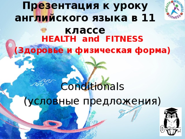 Презентация к уроку английского языка в 11 классе HEALTH and FITNESS (Здоровье и физическая форма)   Сonditionals (условные предложения)  