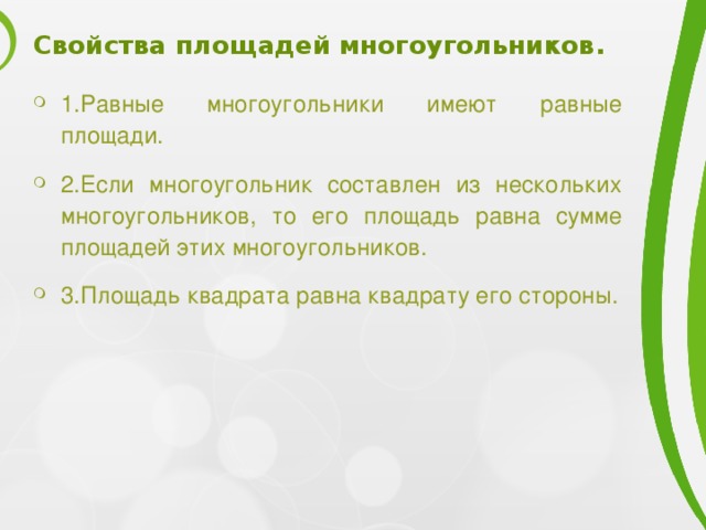 Свойства площадей многоугольников. 1.Равные многоугольники имеют равные площади. 2.Если многоугольник составлен из нескольких многоугольников, то его площадь равна сумме площадей этих многоугольников. 3.Площадь квадрата равна квадрату его стороны. 