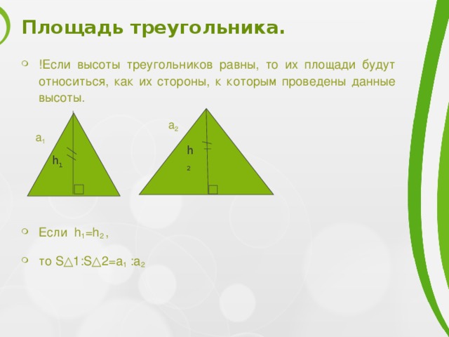 Площадь треугольника. !Если высоты треугольников равны, то их площади будут относиться, как их стороны, к которым проведены данные высоты.     Если h 1 =h 2 , то S△1:S△2=a 1 :a 2   a 2 a 1 h 2 h 1 