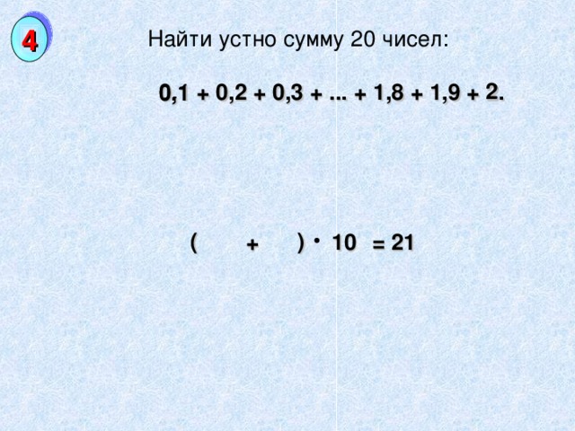 4 Найти устно сумму 20 чисел:  0,1 + 0,2 + 0,3 + ... + 1,8 + 1,9 + 2. 2 0,1 ( ) 10 = 21 +
