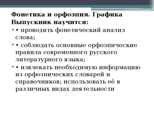 Фонетика и орфоэпия. Графика Выпускник научится: •  проводить фонетический анализ слова; •  соблюдать основные орфоэпические правила современного русского литературного языка; •  извлекать необходимую информацию из орфоэпических словарей и справочников; использовать её в различных видах деятельности 