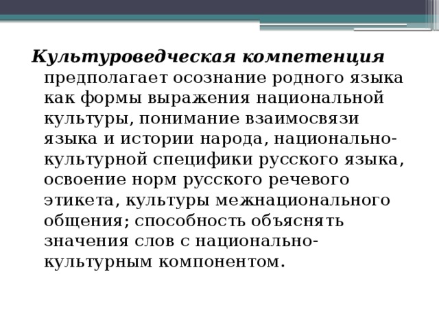  Культуроведческая компетенция  предполагает осознание родного языка как формы выражения национальной культуры, понимание взаимосвязи языка и истории народа, национально-культурной специфики русского языка, освоение норм русского речевого этикета, культуры межнационального общения; способность объяснять значения слов с национально-культурным компонентом. 
