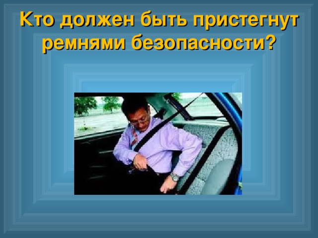 Кто должен быть пристегнут ремнями безопасности?