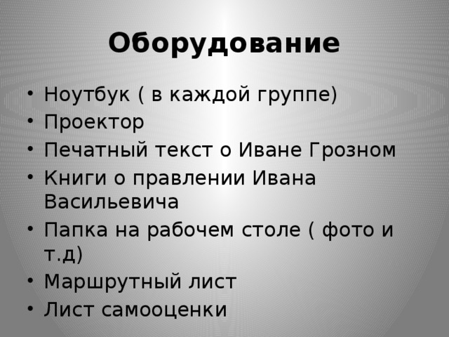 Оборудование Ноутбук ( в каждой группе) Проектор Печатный текст о Иване Грозном Книги о правлении Ивана Васильевича Папка на рабочем столе ( фото и т.д) Маршрутный лист Лист самооценки 