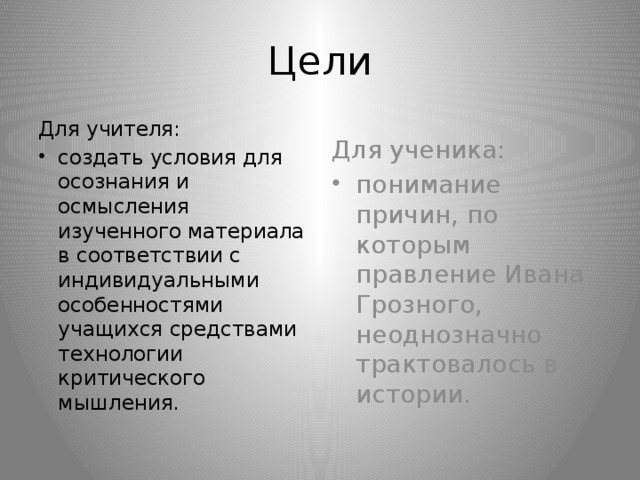Цели Для учителя: Для ученика: создать условия для осознания и осмысления изученного материала в соответствии с индивидуальными особенностями учащихся средствами технологии критического мышления. понимание причин, по которым правление Ивана Грозного, неоднозначно трактовалось в истории. 
