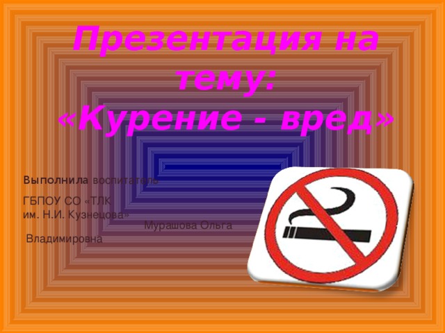 Презентация на тему:  «Курение - вред» Выполнила воспитатель  ГБПОУ СО «ТЛК им. Н.И. Кузнецова»  Мурашова Ольга  Владимировна 