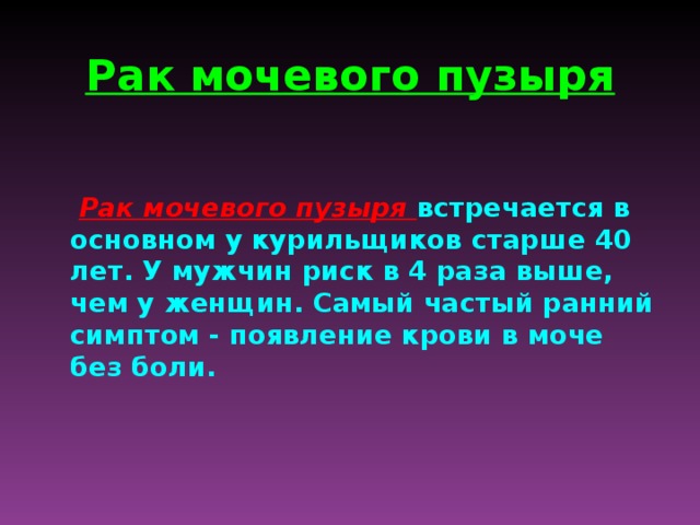 Рак мочевого пузыря   Рак мочевого пузыря встречается в основном у курильщиков старше 40 лет. У мужчин риск в 4 раза выше, чем у женщин. Самый частый ранний симптом - появление крови в моче без боли. 