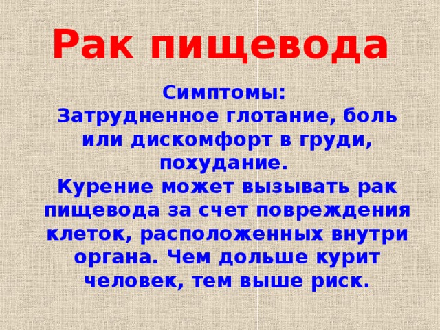 Рак пищевода  Симптомы:  Затрудненное глотание, боль или дискомфорт в груди, похудание.  Курение может вызывать рак пищевода за счет повреждения клеток, расположенных внутри органа. Чем дольше курит человек, тем выше риск. 