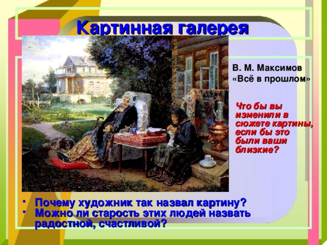  Картинная галерея   В. М. Максимов «Всё в прошлом» Что бы вы изменили в сюжете картины, если бы это были ваши близкие? Почему художник так назвал картину? Можно ли старость этих людей назвать радостной, счастливой? 