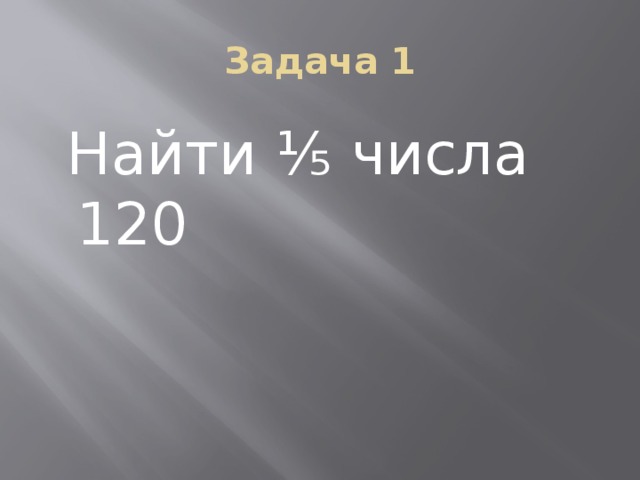 Задача 1  Найти ⅕ числа 120 