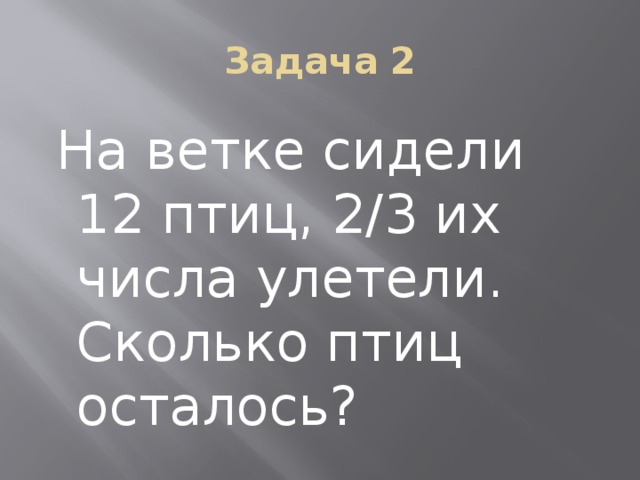 Задача 2  На ветке сидели 12 птиц, 2/3 их числа улетели. Сколько птиц осталось? 