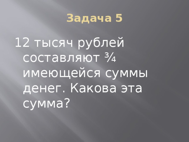 Задача 5 12 тысяч рублей составляют ¾ имеющейся суммы денег. Какова эта сумма? 