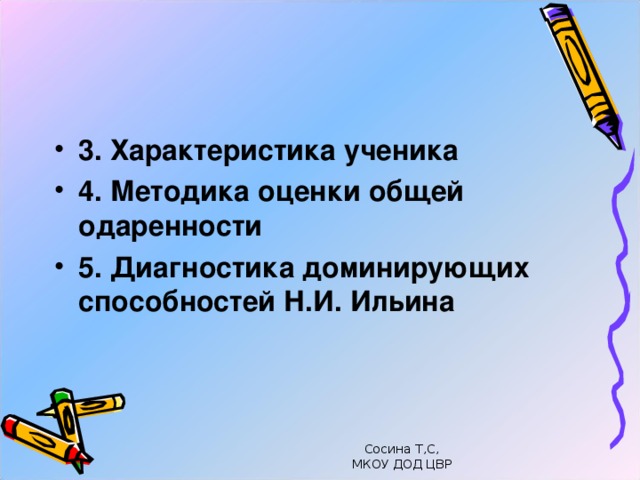   3. Характеристика ученика 4. Методика оценки общей одаренности 5. Диагностика доминирующих способностей Н.И. Ильина   Сосина Т,С, МКОУ ДОД ЦВР 