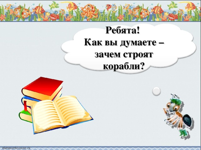 Ребята! Как вы думаете – зачем строят корабли?