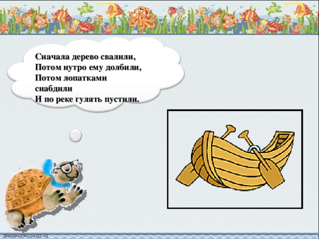 Сначала дерево свалили, Потом нутро ему долбили, Потом лопатками снабдили И по реке гулять пустили.