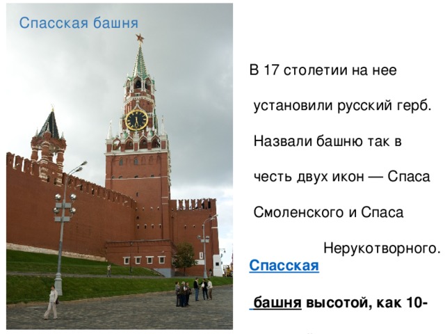 Спасская башня В 17 столетии на нее  установили русский герб.  Назвали башню так в  честь двух икон — Спаса  Смоленского и Спаса  Нерукотворного.  Спасская   башня   высотой, как 10-  этажный дом . 