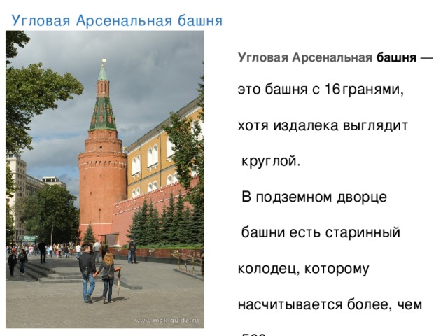 Угловая Арсенальная башня Угловая Арсенальная башня  — это башня с 16  гранями, хотя издалека выглядит  круглой.  В подземном дворце  башни есть старинный колодец, которому насчитывается более, чем  500 лет.  Вода в колодезе свежая и  чистая, так как исходит  из древнего источника. Длина  башни — 60,2 м.     