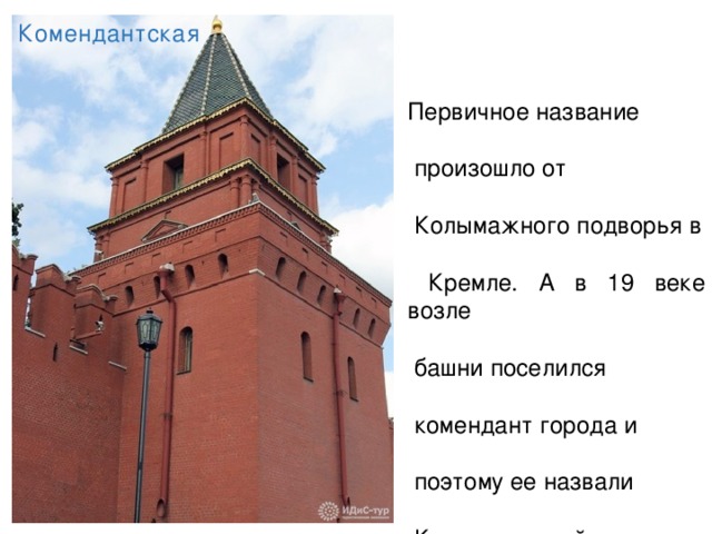 Комендантская Первичное название  произошло от  Колымажного подворья в  Кремле. А в 19 веке возле  башни поселился  комендант города и  поэтому ее назвали  Комендантской. .  Высота ее 41,25 м . 