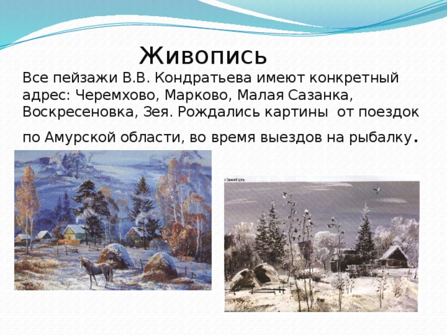 Живопись  Все пейзажи В.В. Кондратьева имеют конкретный адрес: Черемхово, Марково, Малая Сазанка, Воскресеновка, Зея. Рождались картины от поездок по Амурской области, во время выездов на рыбалку .