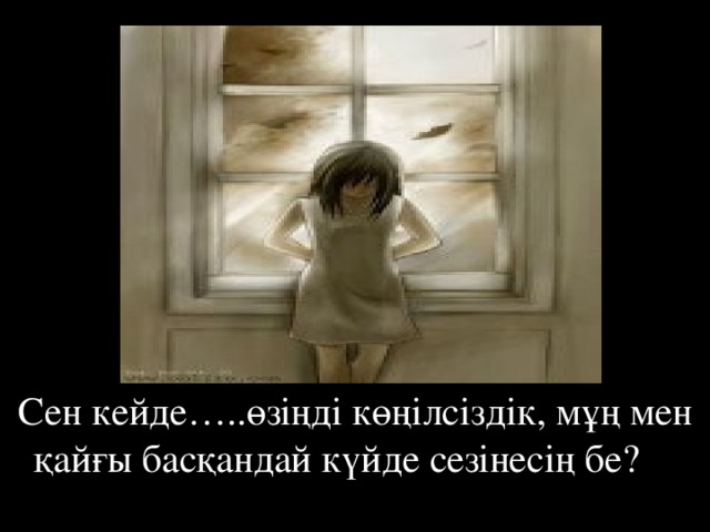 Сен кейде…..өзіңді көңілсіздік, мұң мен қайғы басқандай күйде сезінесің бе?  
