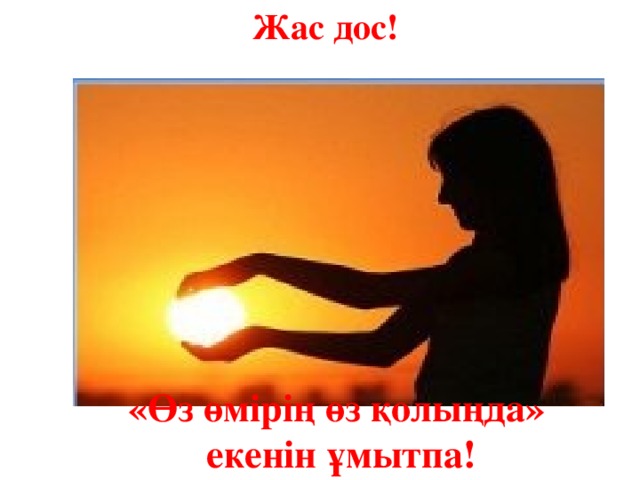Жас дос! «Өз өмірің өз қолыңда»  екенін ұмытпа! 