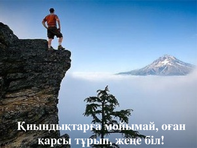 Қиындықтарға мойымай, оған қарсы тұрып, жеңе біл! 