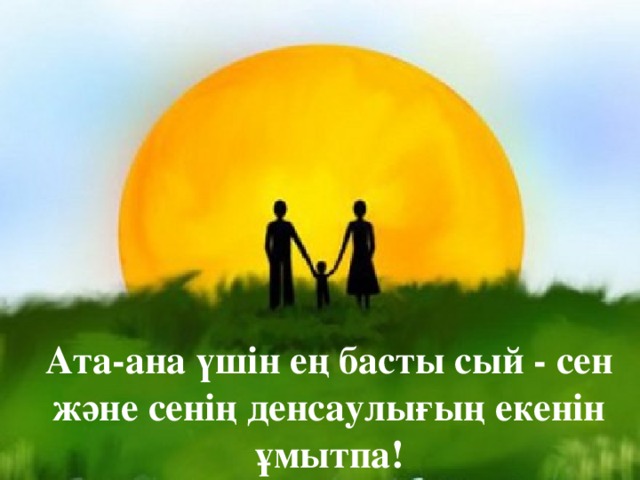 Ата-ана үшін ең басты сый - сен және сенің денсаулығың екенін ұмытпа! 