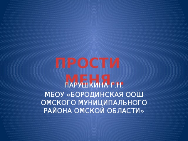 ПРОСТИ МЕНЯ… ПАРУШКИНА Г.Н. МБОУ «БОРОДИНСКАЯ ООШ ОМСКОГО МУНИЦИПАЛЬНОГО РАЙОНА ОМСКОЙ ОБЛАСТИ»