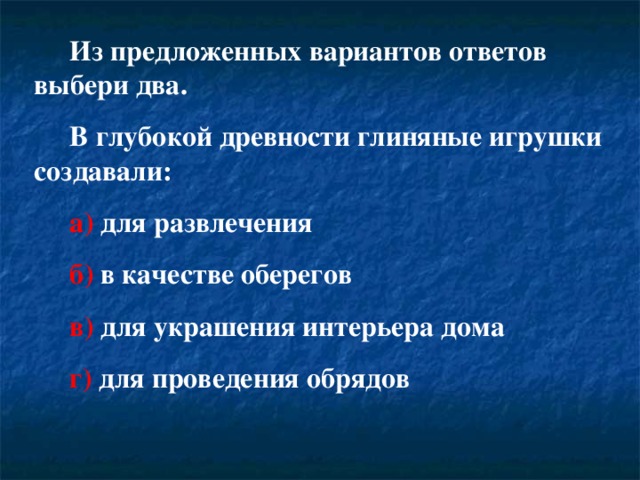 Из предложенных вариантов ответов выбери два.  В глубокой древности глиняные игрушки создавали:  а) для развлечения  б) в качестве оберегов  в) для украшения интерьера дома  г) для проведения обрядов