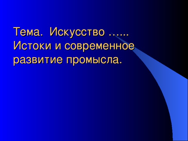 Тема. Искусство …...  Истоки и современное развитие промысла.