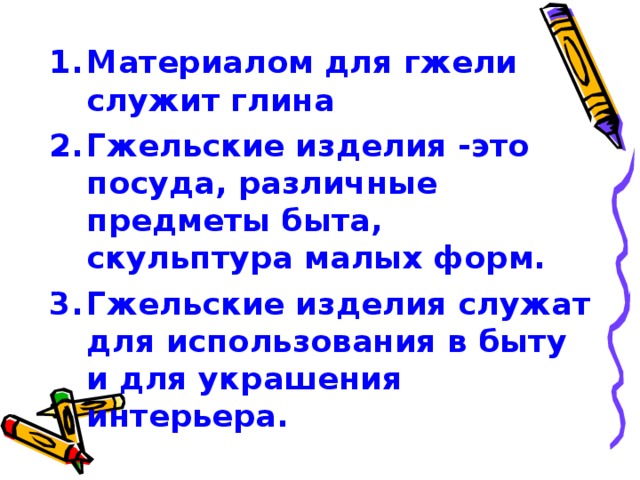 Материалом для гжели служит глина Гжельские изделия -это посуда, различные предметы быта, скульптура малых форм. Гжельские изделия служат для использования в быту и для украшения интерьера.