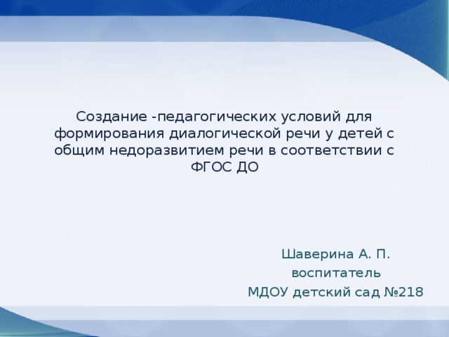 Создание -педагогических условий для формирования диалогической речи у детей с общим недоразвитием речи в соответствии с ФГОС ДО Шаверина А. П. воспитатель МДОУ детский сад №218 