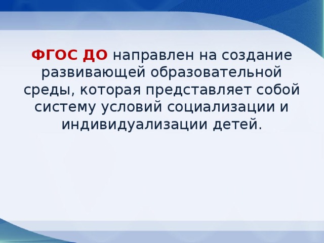 ФГОС ДО направлен на создание развивающей образовательной среды, которая представляет собой систему условий социализации и индивидуализации детей. 