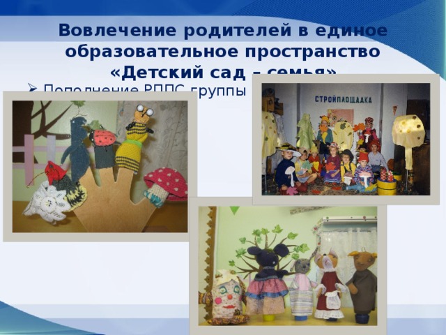 Вовлечение родителей в единое образовательное пространство «Детский сад – семья» Пополнение РППС группы 