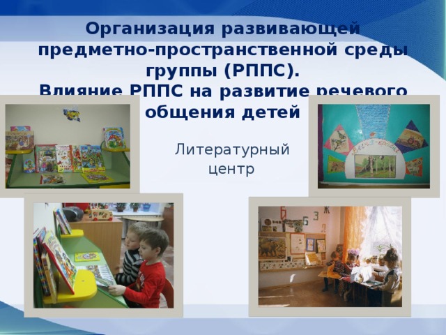 Организация развивающей предметно-пространственной среды группы (РППС).  Влияние РППС на развитие речевого общения детей  Литературный центр 