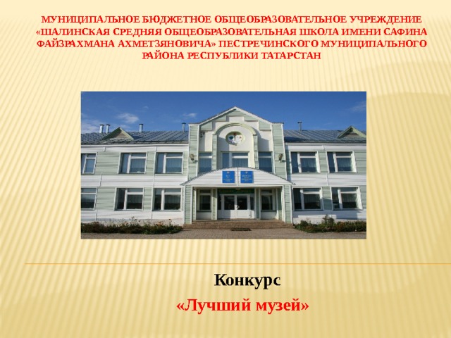 Муниципальное бюджетное общеобразовательное учреждение «Шалинская средняя общеобразовательная школа имени Сафина Файзрахмана Ахметзяновича» Пестречинского муниципального района Республики Татарстан  Конкурс  «Лучший музей» 