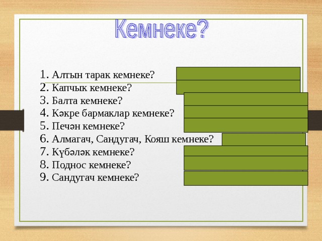Алтын тарак кемнеке? (Су анасыныкы) Капчык кемнеке? (Кәҗә белән сарыкныкы) Балта кемнеке? (Былтырныкы) Кәкре бармаклар кемнеке? (Шүрәленеке) Печән кемнеке? (Гали белән кәҗәнеке) Алмагач, Сандугач, Кояш кемнеке? (Баланыкы) Күбәләк кемнеке? (Баланыкы) Поднос кемнеке? (Тазныкы) Сандугач кемнеке? (Фатыйманыкы)  
