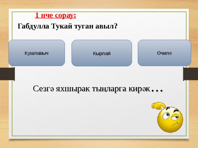   1 нче сорау:  Габдулла Тукай туган авыл?    Кушлавыч Өчиле Кырлай Сезгә яхшырак тыңларга кирәк … 