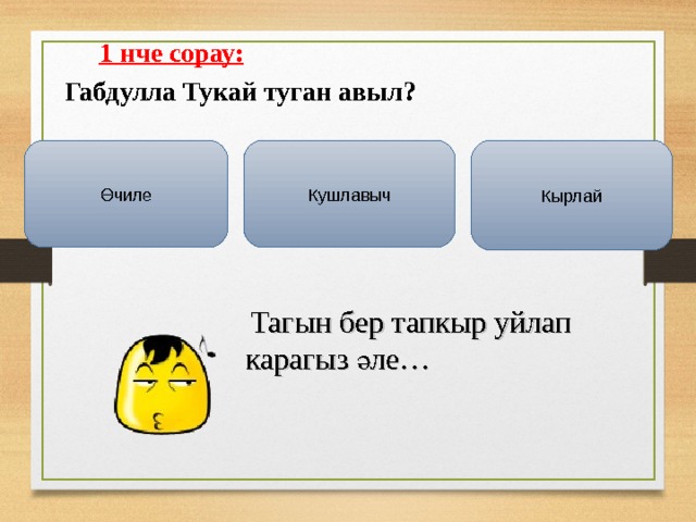  1 нче сорау:  Габдулла Тукай туган авыл?  Кырлай Кушлавыч Өчиле   Тагын бер тапкыр уйлап карагыз әле… 