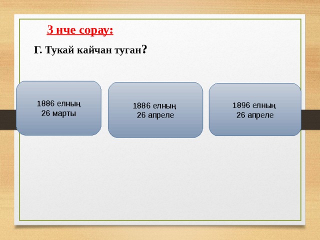 3 нче сорау:   Г. Тукай кайчан туган ?  1886 елның 26 марты 1886 елның 26 апреле 1896 елның 26 апреле 