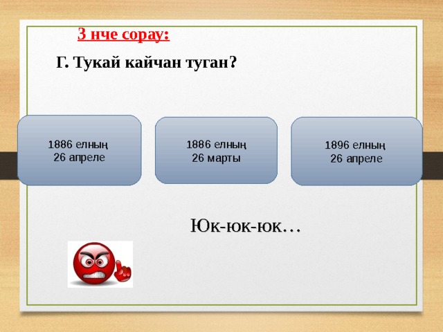   3 нче сорау:   Г. Тукай кайчан туган?  1886 елның 26 апреле 1886 елның 26 марты 1896 елның 26 апреле  Юк-юк-юк… 
