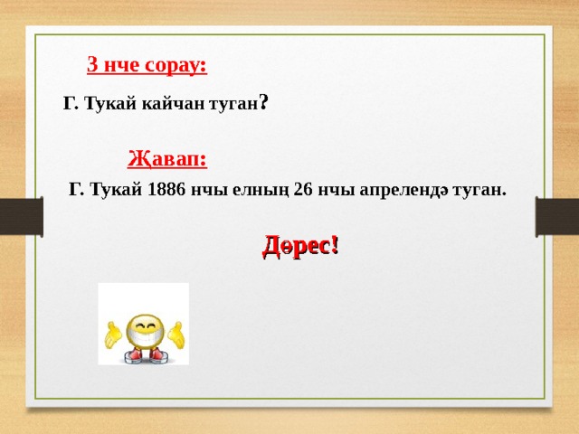  3 нче сорау:   Г. Тукай кайчан туган ?   Җавап: Г. Тукай 1886 нчы елның 26 нчы апрелендә туган.  Дөрес!  