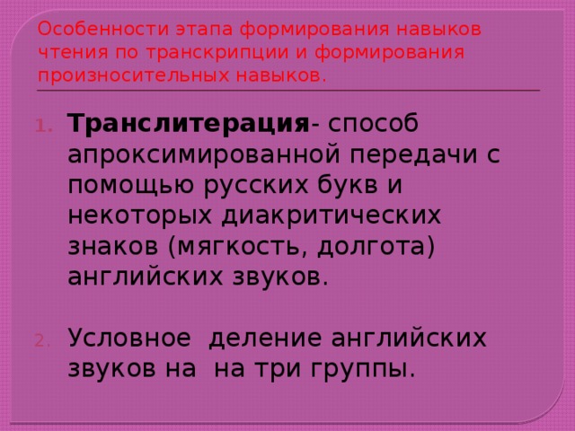 Особенности этапа формирования навыков чтения по транскрипции и формирования произносительных навыков. Транслитерация - способ апроксимированной передачи с помощью русских букв и некоторых диакритических знаков (мягкость, долгота) английских звуков. Условное деление английских звуков на на три группы.  